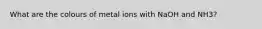 What are the colours of metal ions with NaOH and NH3?
