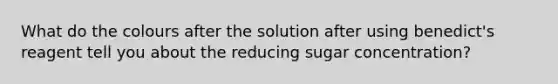 What do the colours after the solution after using benedict's reagent tell you about the reducing sugar concentration?