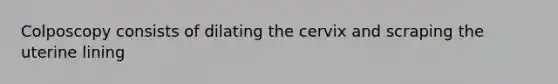 Colposcopy consists of dilating the cervix and scraping the uterine lining