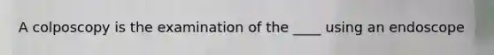 A colposcopy is the examination of the ____ using an endoscope