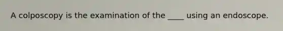 A colposcopy is the examination of the ____ using an endoscope.
