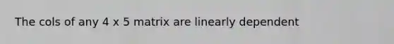 The cols of any 4 x 5 matrix are linearly dependent