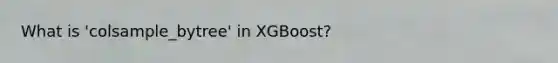 What is 'colsample_bytree' in XGBoost?