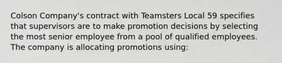 Colson Company's contract with Teamsters Local 59 specifies that supervisors are to make promotion decisions by selecting the most senior employee from a pool of qualified employees. The company is allocating promotions using: