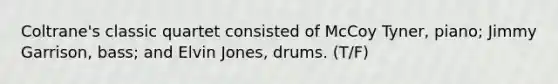 Coltrane's classic quartet consisted of McCoy Tyner, piano; Jimmy Garrison, bass; and Elvin Jones, drums. (T/F)