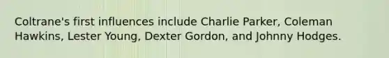 Coltrane's first influences include Charlie Parker, Coleman Hawkins, Lester Young, Dexter Gordon, and Johnny Hodges.