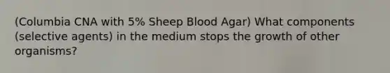 (Columbia CNA with 5% Sheep Blood Agar) What components (selective agents) in the medium stops the growth of other organisms?