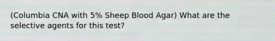 (Columbia CNA with 5% Sheep Blood Agar) What are the selective agents for this test?