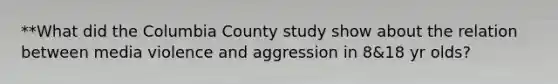 **What did the Columbia County study show about the relation between media violence and aggression in 8&18 yr olds?