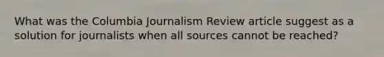 What was the Columbia Journalism Review article suggest as a solution for journalists when all sources cannot be reached?