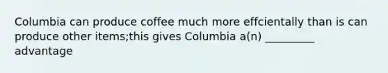 Columbia can produce coffee much more effcientally than is can produce other items;this gives Columbia a(n) _________ advantage