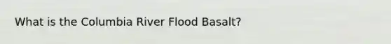 What is the Columbia River Flood Basalt?