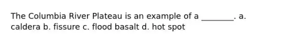 The Columbia River Plateau is an example of a ________. a. caldera b. fissure c. flood basalt d. hot spot