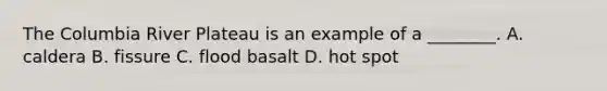 The Columbia River Plateau is an example of a ________. A. caldera B. fissure C. flood basalt D. hot spot