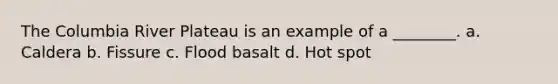 The Columbia River Plateau is an example of a ________. a. Caldera b. Fissure c. Flood basalt d. Hot spot