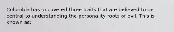 Columbia has uncovered three traits that are believed to be central to understanding the personality roots of evil. This is known as: