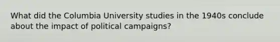 What did the Columbia University studies in the 1940s conclude about the impact of political campaigns?