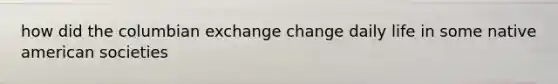 how did the columbian exchange change daily life in some native american societies