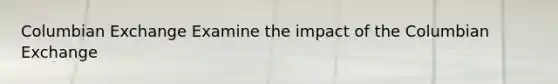 Columbian Exchange Examine the impact of the Columbian Exchange
