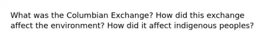 What was the Columbian Exchange? How did this exchange affect the environment? How did it affect indigenous peoples?