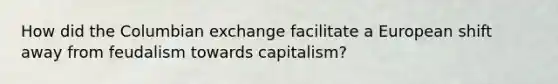 How did the Columbian exchange facilitate a European shift away from feudalism towards capitalism?