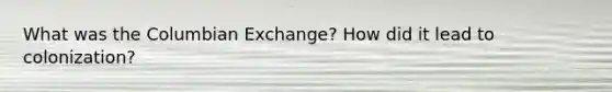 What was the Columbian Exchange? How did it lead to colonization?