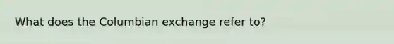 What does the Columbian exchange refer to?