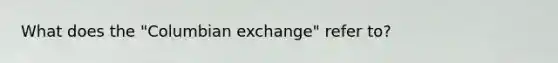 What does the "Columbian exchange" refer to?