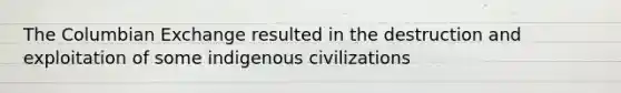 The Columbian Exchange resulted in the destruction and exploitation of some indigenous civilizations