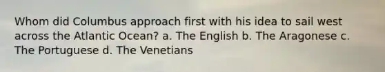 Whom did Columbus approach first with his idea to sail west across the Atlantic Ocean? a. The English b. The Aragonese c. The Portuguese d. The Venetians