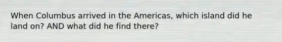 When Columbus arrived in the Americas, which island did he land on? AND what did he find there?