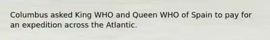 Columbus asked King WHO and Queen WHO of Spain to pay for an expedition across the Atlantic.