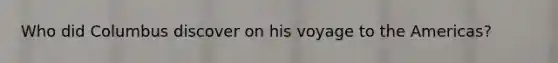 Who did Columbus discover on his voyage to the Americas?