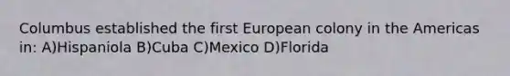 Columbus established the first European colony in the Americas in: A)Hispaniola B)Cuba C)Mexico D)Florida