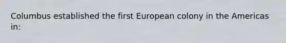 Columbus established the first European colony in the Americas in: