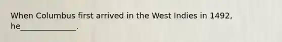 When Columbus first arrived in the West Indies in 1492, he______________.