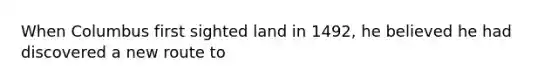 When Columbus first sighted land in 1492, he believed he had discovered a new route to