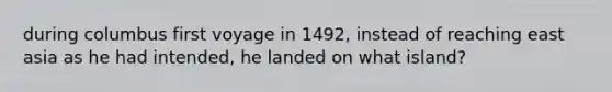 during columbus first voyage in 1492, instead of reaching east asia as he had intended, he landed on what island?