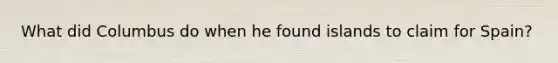 What did Columbus do when he found islands to claim for Spain?