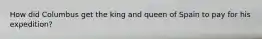 How did Columbus get the king and queen of Spain to pay for his expedition?