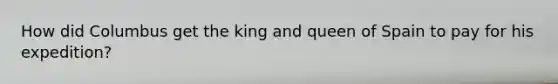 How did Columbus get the king and queen of Spain to pay for his expedition?
