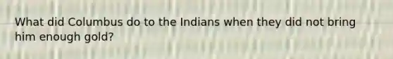 What did Columbus do to the Indians when they did not bring him enough gold?