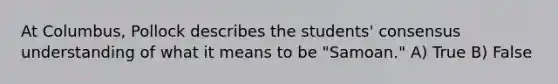 At Columbus, Pollock describes the students' consensus understanding of what it means to be "Samoan." A) True B) False