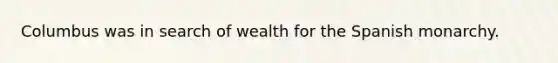 Columbus was in search of wealth for the Spanish monarchy.