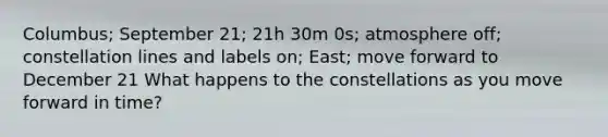 Columbus; September 21; 21h 30m 0s; atmosphere off; constellation lines and labels on; East; move forward to December 21 What happens to the constellations as you move forward in time?