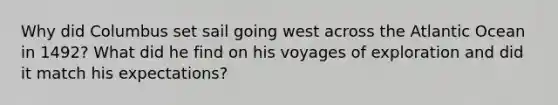 Why did Columbus set sail going west across the Atlantic Ocean in 1492? What did he find on his voyages of exploration and did it match his expectations?