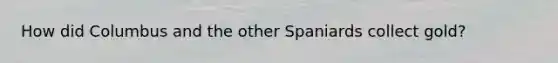 How did Columbus and the other Spaniards collect gold?