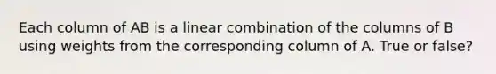 Each column of AB is a linear combination of the columns of B using weights from the corresponding column of A. True or false?