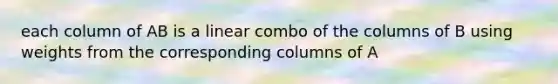 each column of AB is a linear combo of the columns of B using weights from the corresponding columns of A