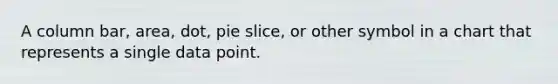 A column bar, area, dot, pie slice, or other symbol in a chart that represents a single data point.